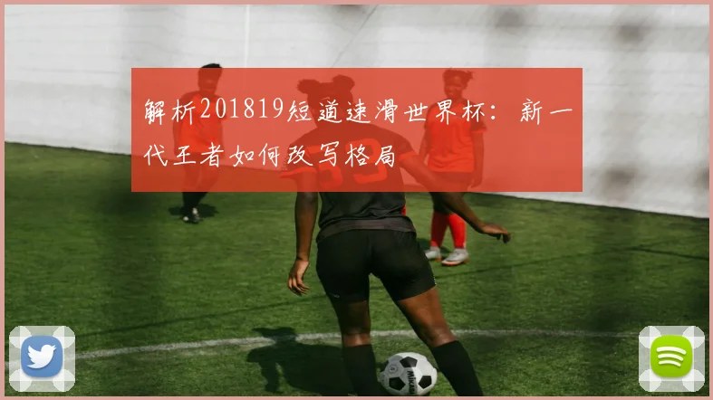 解析201819短道速滑世界杯：新一代王者如何改写格局