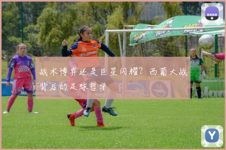 战术博弈还是巨星闪耀？西葡大战背后的足球哲学