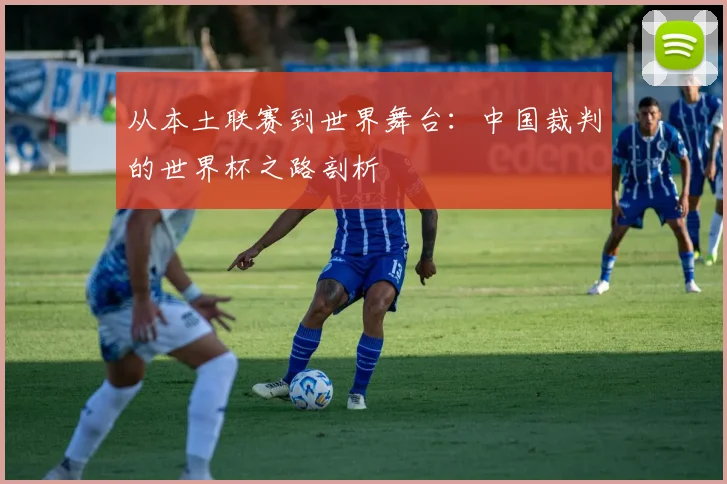 从本土联赛到世界舞台：中国裁判的世界杯之路剖析