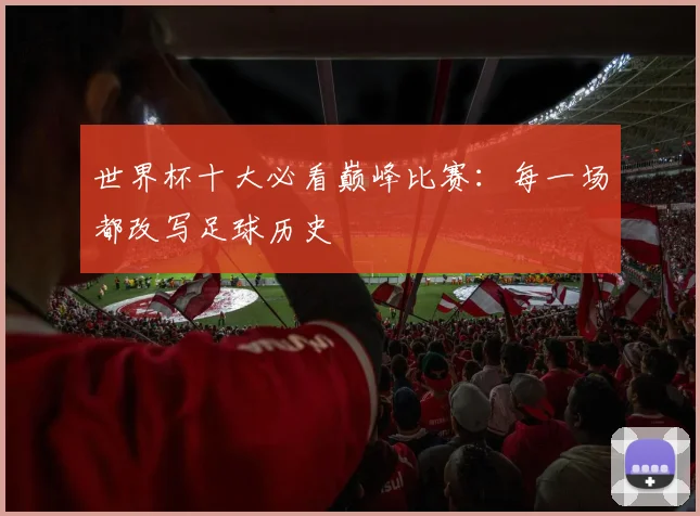 世界杯十大必看巅峰比赛：每一场都改写足球历史