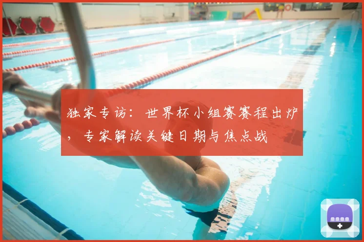 独家专访：世界杯小组赛赛程出炉，专家解读关键日期与焦点战