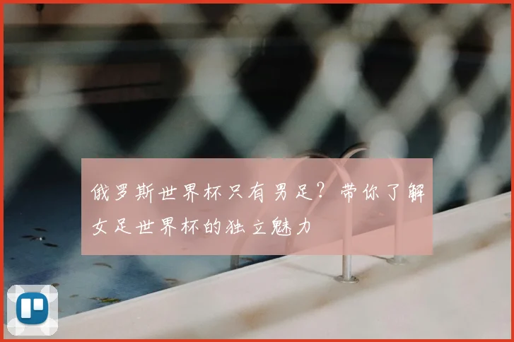 俄罗斯世界杯只有男足？带你了解女足世界杯的独立魅力