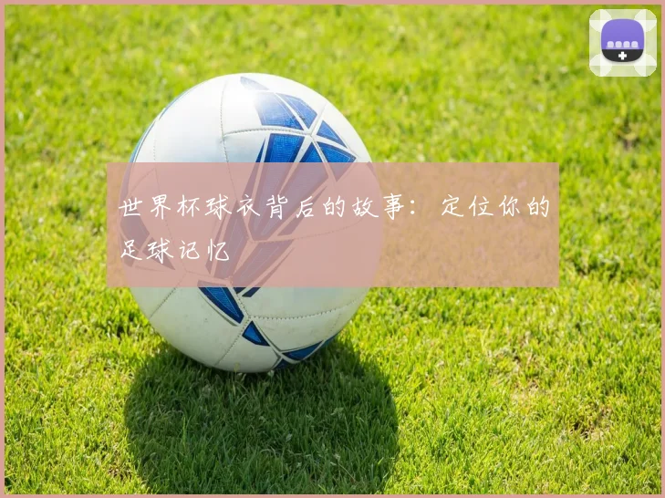 世界杯球衣背后的故事：定位你的足球记忆