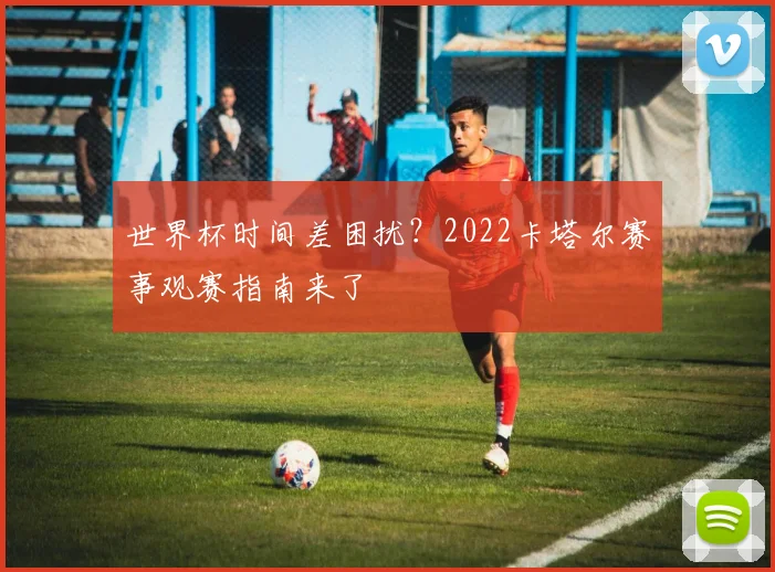 世界杯时间差困扰?2022卡塔尔赛事观赛指南来了