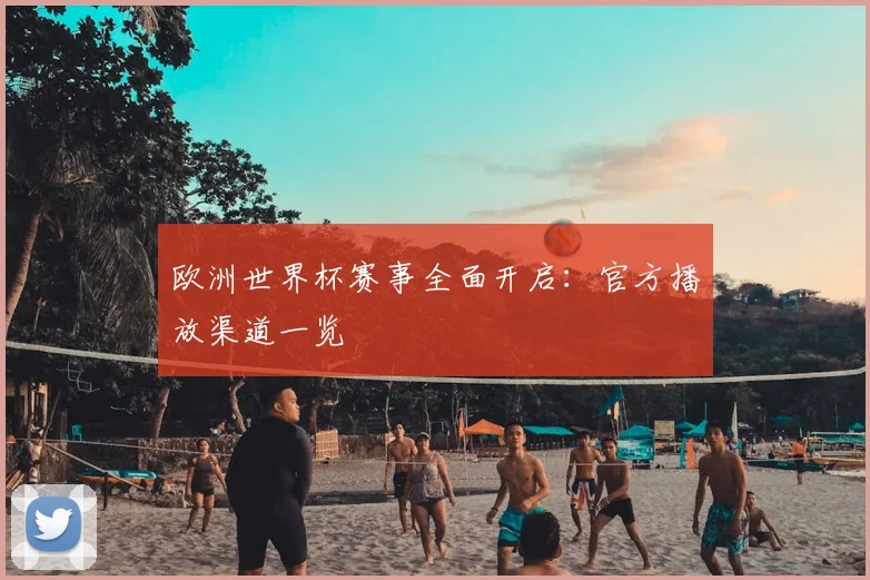 欧洲世界杯赛事全面开启:官方播放渠道一览