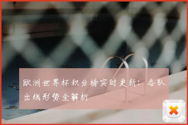 欧洲世界杯积分榜实时更新:各队出线形势全解析