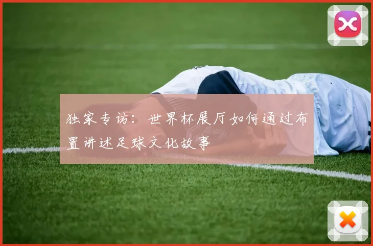 独家专访:世界杯展厅如何通过布置讲述足球文化故事