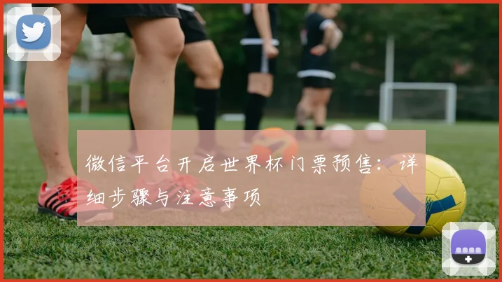微信平台开启世界杯门票预售：详细步骤与注意事项