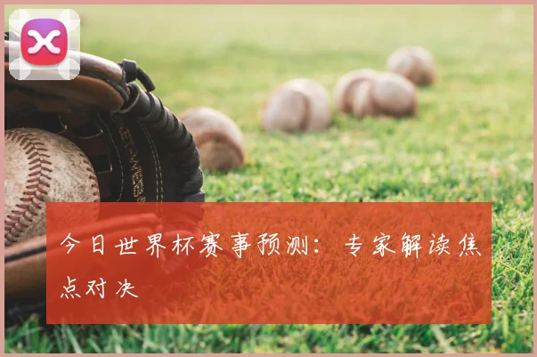 今日世界杯赛事预测：专家解读焦点对决