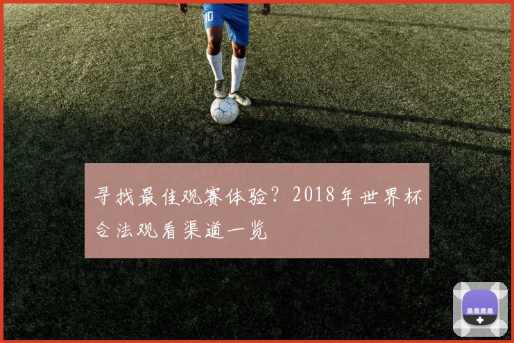 寻找最佳观赛体验?2018年世界杯合法观看渠道一览