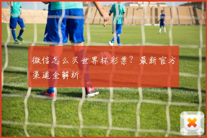 微信怎么买世界杯彩票?最新官方渠道全解析