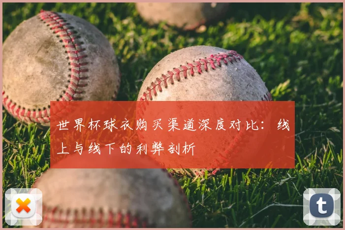 世界杯球衣购买渠道深度对比：线上与线下的利弊剖析