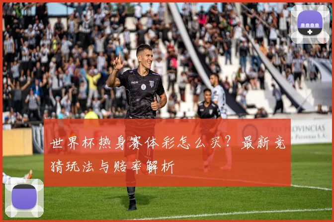 世界杯热身赛体彩怎么买？最新竞猜玩法与赔率解析