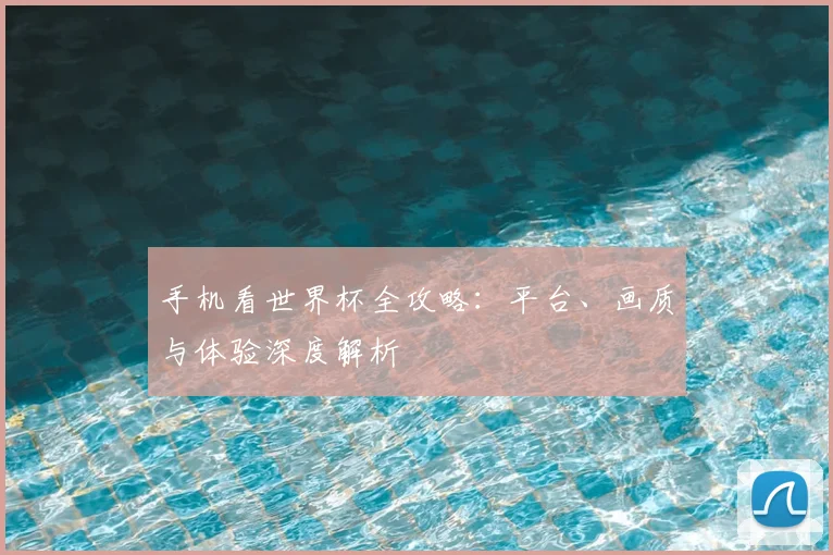 手机看世界杯全攻略：平台、画质与体验深度解析