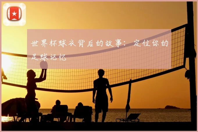 世界杯球衣背后的故事：定位你的足球记忆