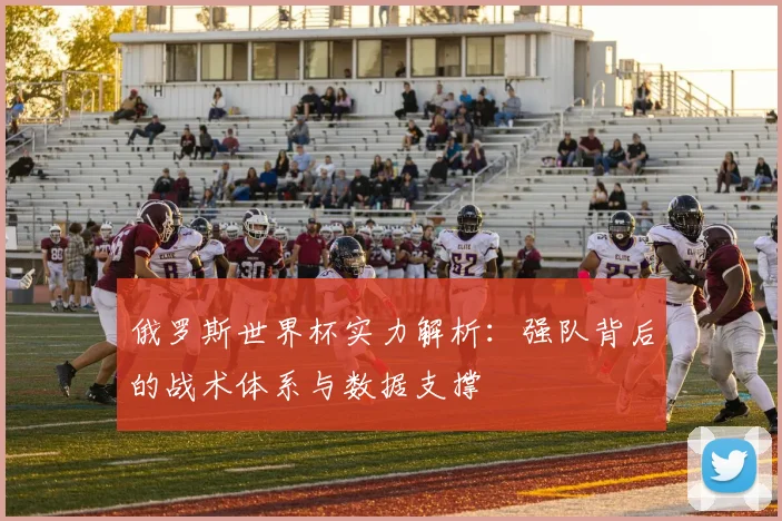 俄罗斯世界杯实力解析：强队背后的战术体系与数据支撑