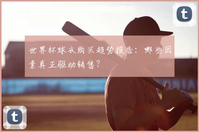 世界杯球衣购买趋势报告：哪些因素真正驱动销售？