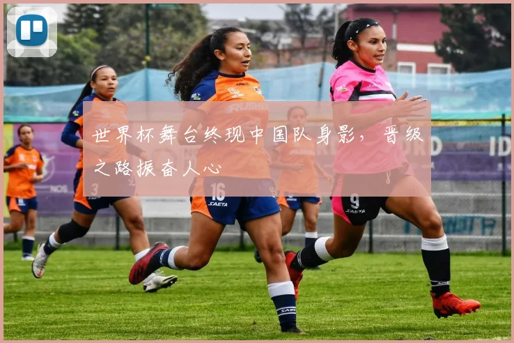 世界杯舞台终现中国队身影，晋级之路振奋人心