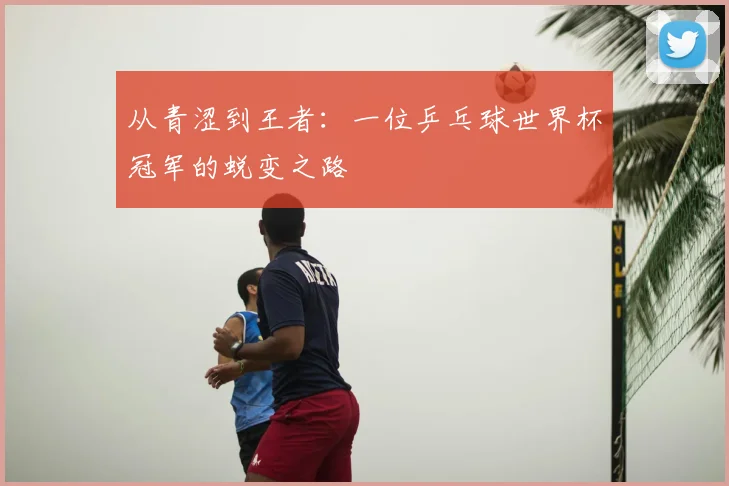 从青涩到王者:一位乒乓球世界杯冠军的蜕变之路