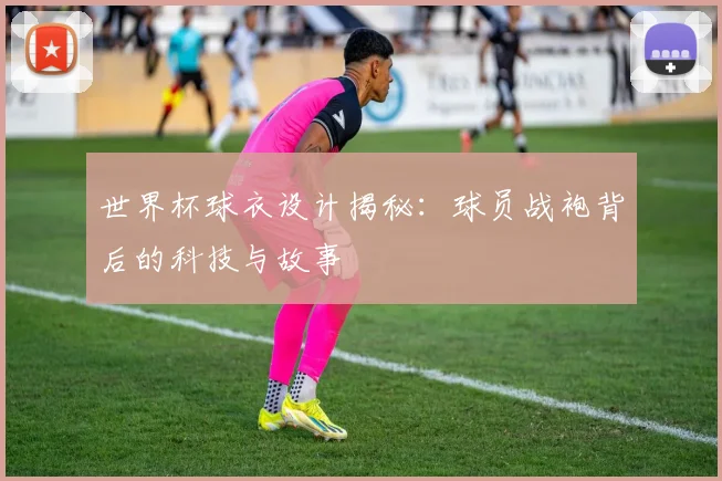 世界杯球衣设计揭秘：球员战袍背后的科技与故事