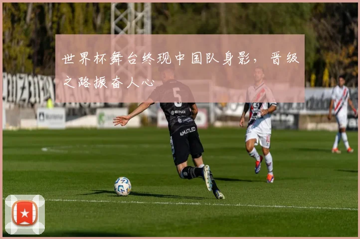 世界杯舞台终现中国队身影，晋级之路振奋人心