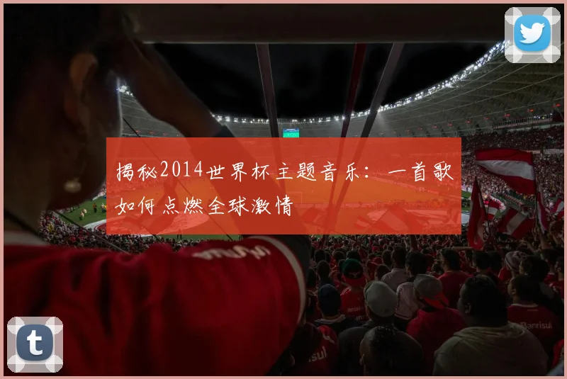 揭秘2014世界杯主题音乐:一首歌如何点燃全球激情