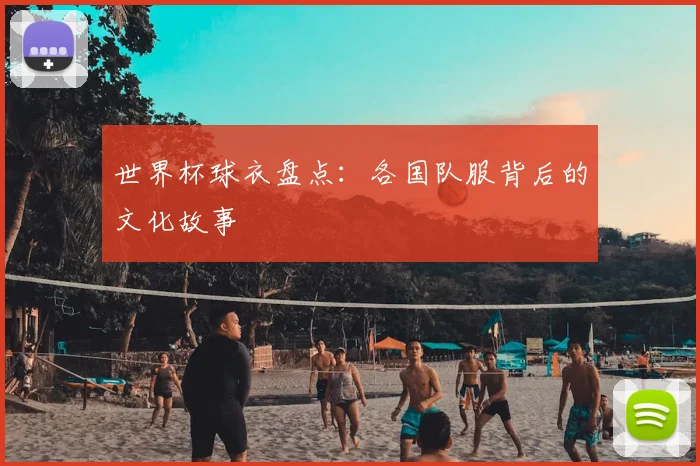 世界杯球衣盘点：各国队服背后的文化故事