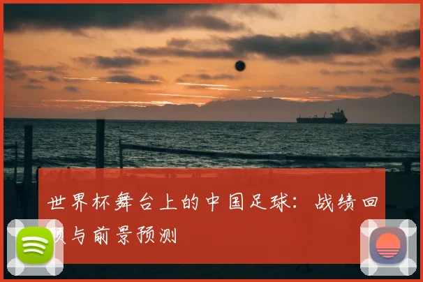 世界杯舞台上的中国足球：战绩回顾与前景预测
