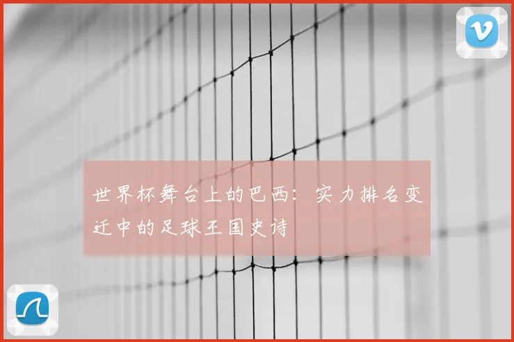 世界杯舞台上的巴西：实力排名变迁中的足球王国史诗