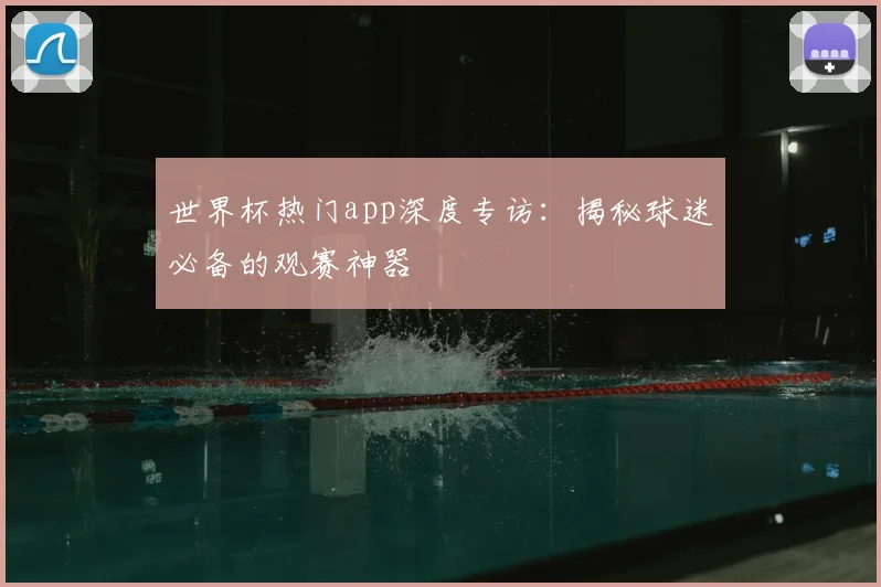 世界杯热门app深度专访:揭秘球迷必备的观赛神器