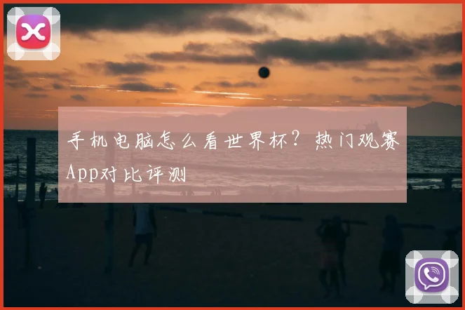 手机电脑怎么看世界杯？热门观赛App对比评测