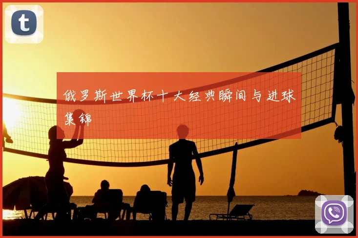 俄罗斯世界杯十大经典瞬间与进球集锦