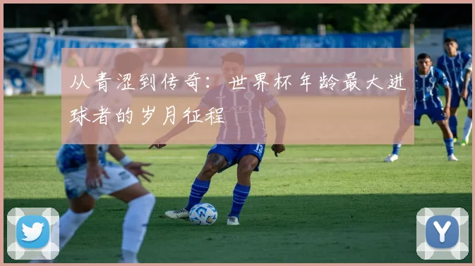 从青涩到传奇：世界杯年龄最大进球者的岁月征程