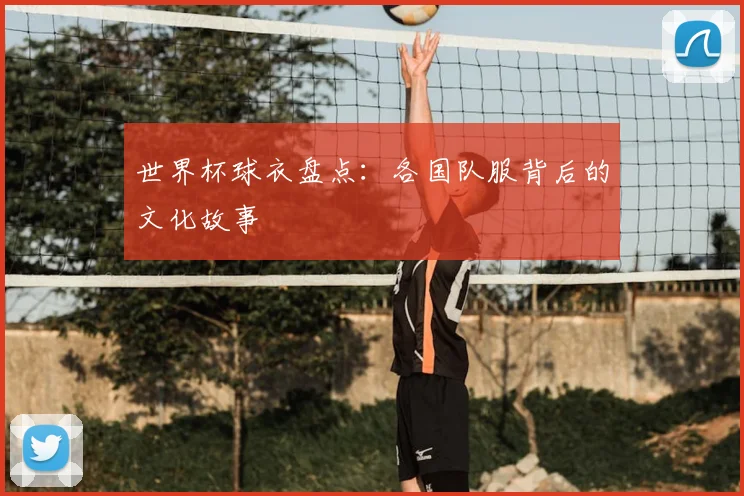 世界杯球衣盘点：各国队服背后的文化故事