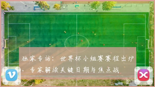独家专访:世界杯小组赛赛程出炉,专家解读关键日期与焦点战