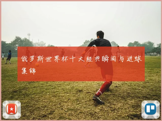 俄罗斯世界杯十大经典瞬间与进球集锦