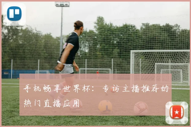 手机畅享世界杯：专访主播推荐的热门直播应用