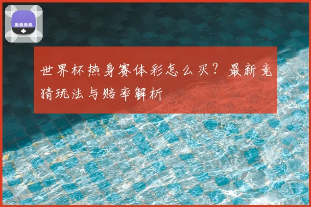 世界杯热身赛体彩怎么买？最新竞猜玩法与赔率解析