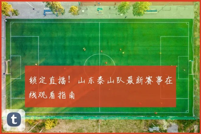 锁定直播！山东泰山队最新赛事在线观看指南