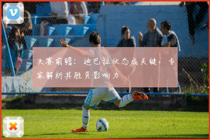 决赛前瞻：迪巴拉状态成关键，专家解析其胜负影响力