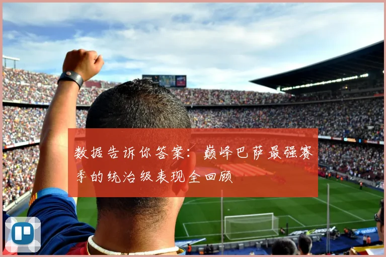 数据告诉你答案：巅峰巴萨最强赛季的统治级表现全回顾
