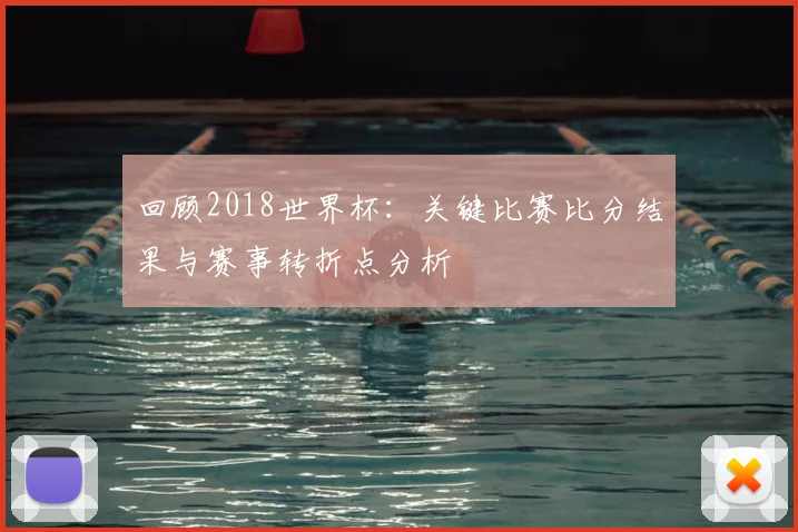 回顾2018世界杯：关键比赛比分结果与赛事转折点分析