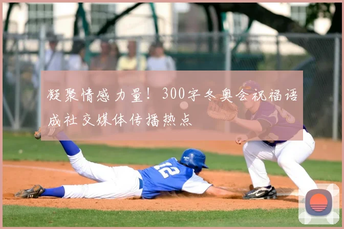 凝聚情感力量！300字冬奥会祝福语成社交媒体传播热点