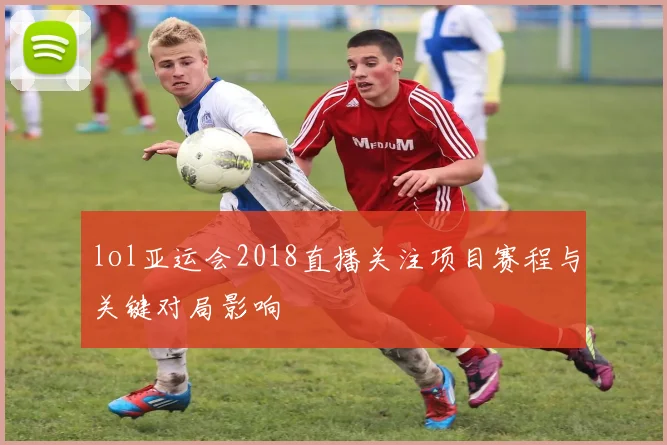 lol亚运会2018直播关注项目赛程与关键对局影响