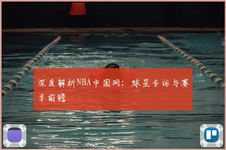 深度解析NBA中国网：球星专访与赛季前瞻