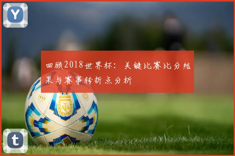 回顾2018世界杯：关键比赛比分结果与赛事转折点分析