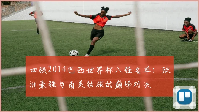 回顾2014巴西世界杯八强名单：欧洲豪强与南美劲旅的巅峰对决