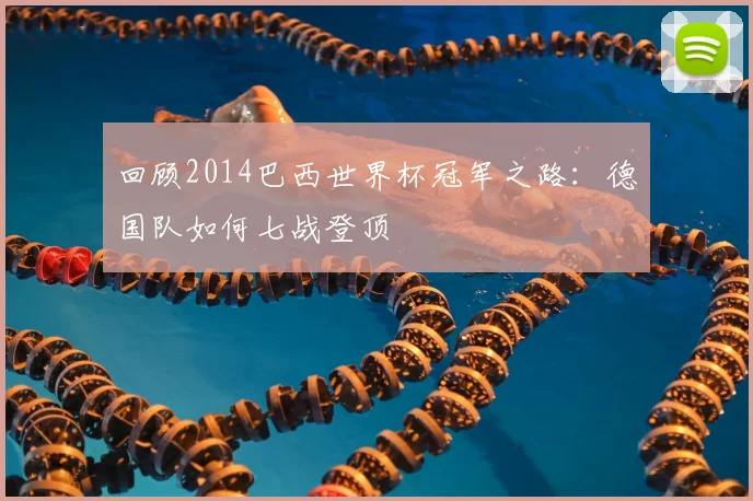 回顾2014巴西世界杯冠军之路：德国队如何七战登顶