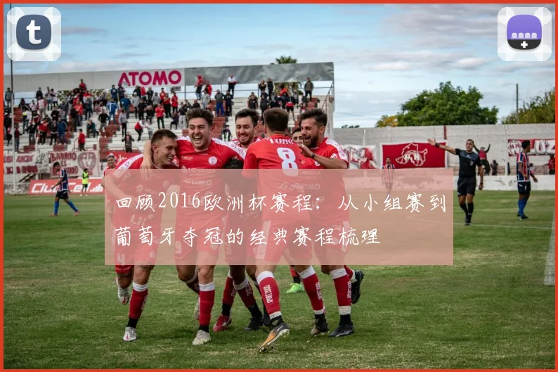 回顾2016欧洲杯赛程：从小组赛到葡萄牙夺冠的经典赛程梳理