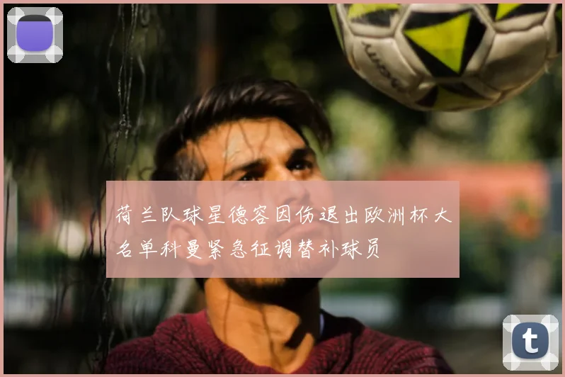 荷兰队球星德容因伤退出欧洲杯大名单科曼紧急征调替补球员